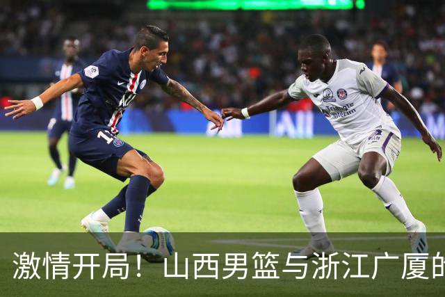 激情开局！山西男篮与浙江广厦的巅峰对决